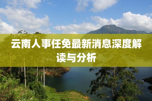 云南人事任免最新消息深度解读与分析