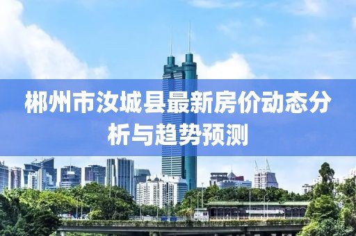 郴州市汝城县最新房价动态分析与趋势预测