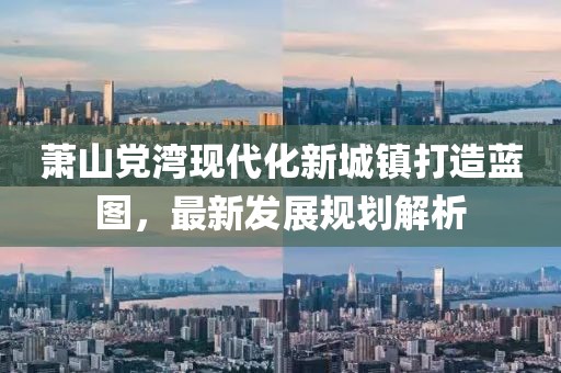 萧山党湾现代化新城镇打造蓝图，最新发展规划解析