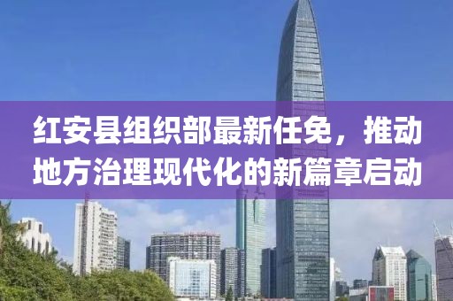 红安县组织部最新任免，推动地方治理现代化的新篇章启动