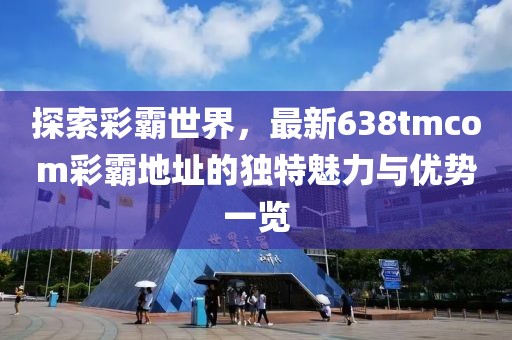 探索彩霸世界，最新638tmcom彩霸地址的独特魅力与优势一览