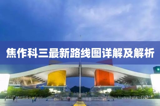 焦作科三最新路线图详解及解析