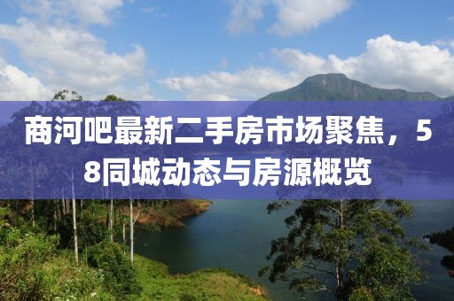 商河吧最新二手房市场聚焦，58同城动态与房源概览