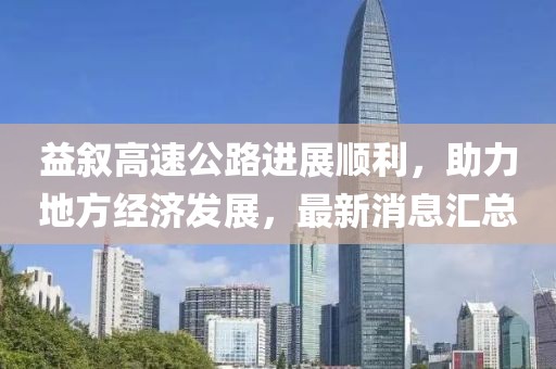 益叙高速公路进展顺利，助力地方经济发展，最新消息汇总