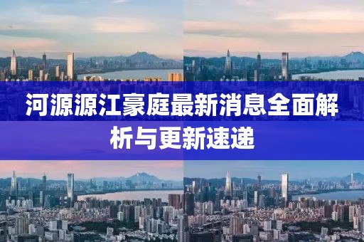 河源源江豪庭最新消息全面解析与更新速递