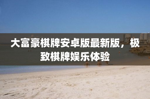 大富豪棋牌安卓版最新版，极致棋牌娱乐体验