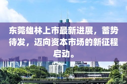东莞雄林上市最新进展，蓄势待发，迈向资本市场的新征程启动。