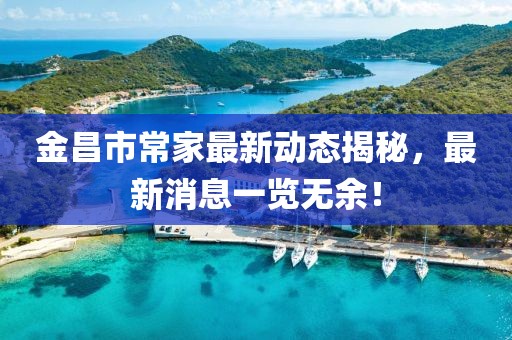 金昌市常家最新动态揭秘，最新消息一览无余！