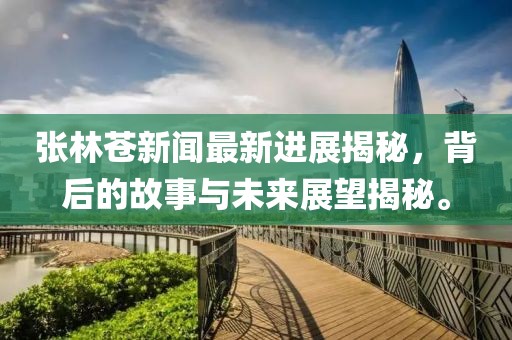 张林苍新闻最新进展揭秘，背后的故事与未来展望揭秘。