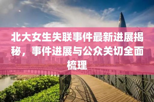 北大女生失联事件最新进展揭秘，事件进展与公众关切全面梳理