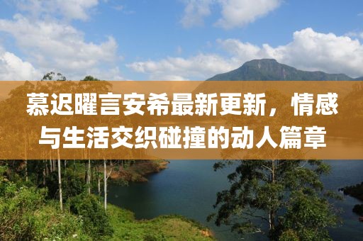 慕迟曜言安希最新更新，情感与生活交织碰撞的动人篇章