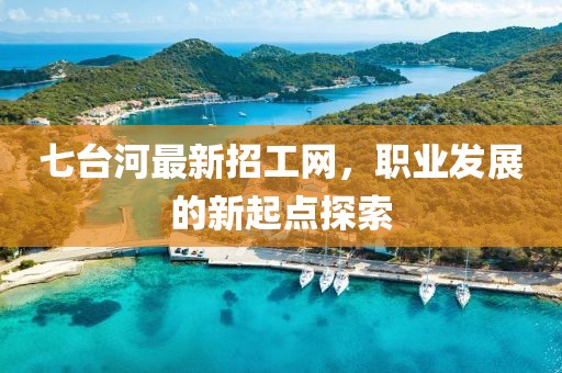 七台河最新招工网，职业发展的新起点探索