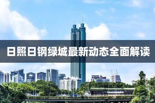 日照日钢绿城最新动态全面解读