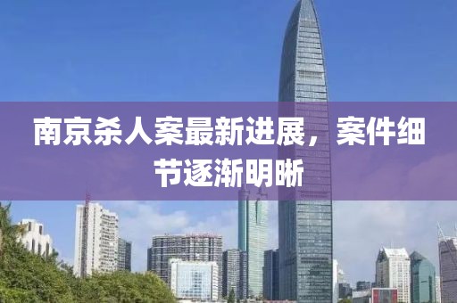 南京杀人案最新进展，案件细节逐渐明晰