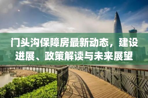 门头沟保障房最新动态，建设进展、政策解读与未来展望