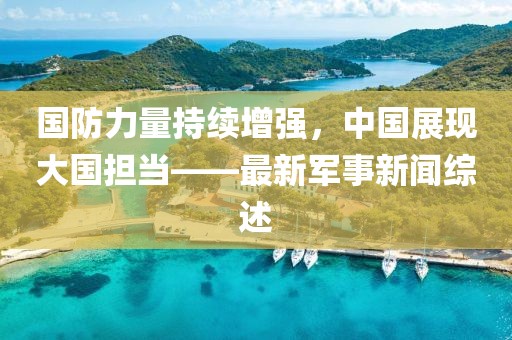 国防力量持续增强，中国展现大国担当——最新军事新闻综述