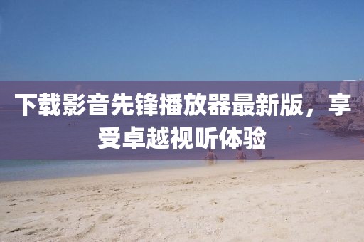 下载影音先锋播放器最新版，享受卓越视听体验