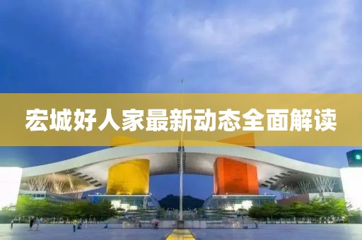 宏城好人家最新动态全面解读