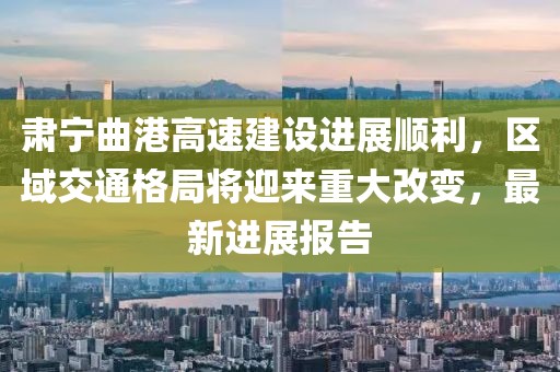 肃宁曲港高速建设进展顺利，区域交通格局将迎来重大改变，最新进展报告