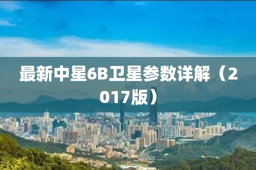 最新中星6B卫星参数详解（2017版）
