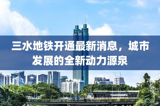 三水地铁开通最新消息，城市发展的全新动力源泉
