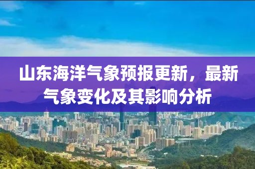 山东海洋气象预报更新，最新气象变化及其影响分析