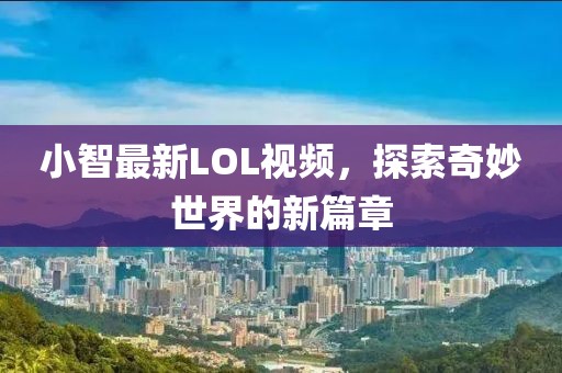 小智最新LOL视频，探索奇妙世界的新篇章