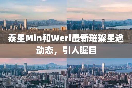 泰星Min和Weri最新璀璨星途动态，引人瞩目