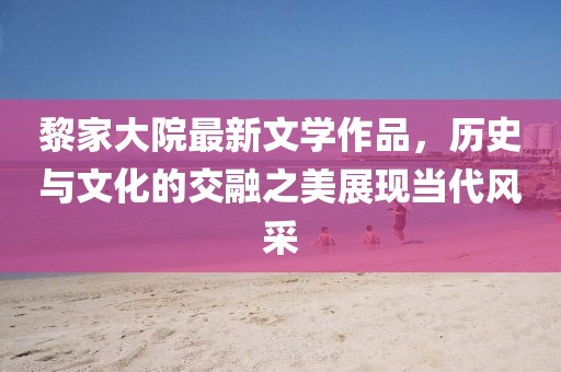 黎家大院最新文学作品，历史与文化的交融之美展现当代风采