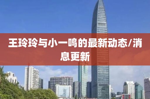 王玲玲与小一鸣的最新动态/消息更新