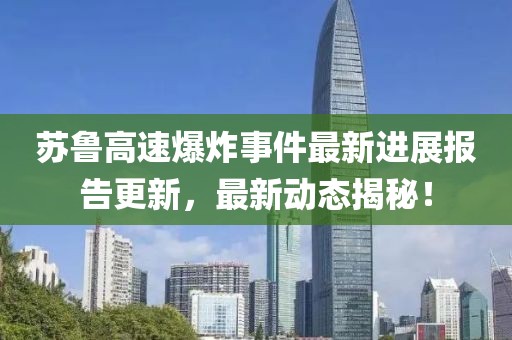 苏鲁高速爆炸事件最新进展报告更新，最新动态揭秘！