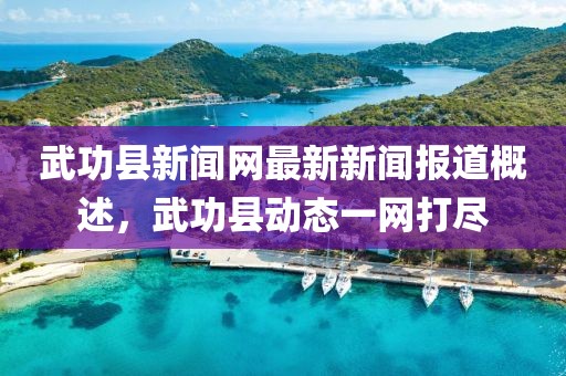武功县新闻网最新新闻报道概述，武功县动态一网打尽