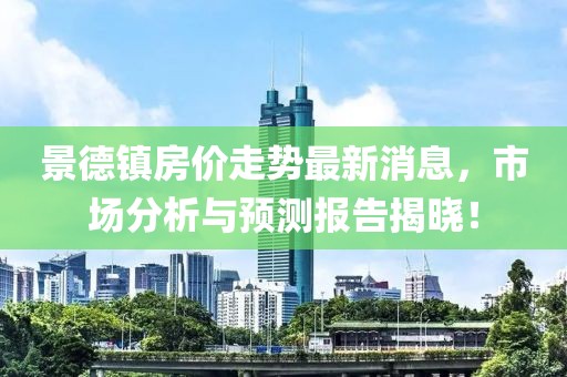 景德镇房价走势最新消息，市场分析与预测报告揭晓！