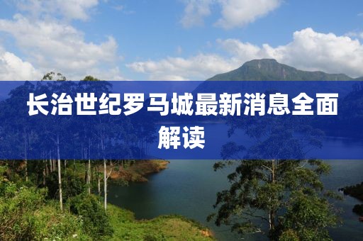 长治世纪罗马城最新消息全面解读