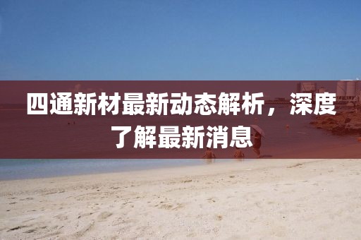 四通新材最新动态解析，深度了解最新消息