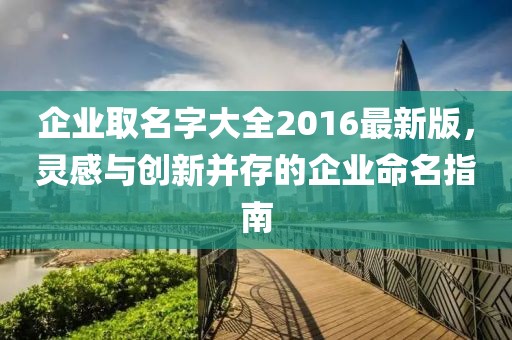 企业取名字大全2016最新版，灵感与创新并存的企业命名指南