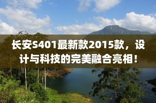 长安S401最新款2015款，设计与科技的完美融合亮相！