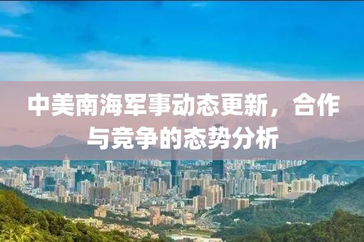 中美南海军事动态更新，合作与竞争的态势分析