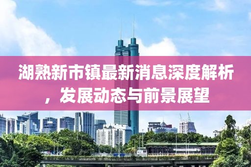 湖熟新市镇最新消息深度解析，发展动态与前景展望