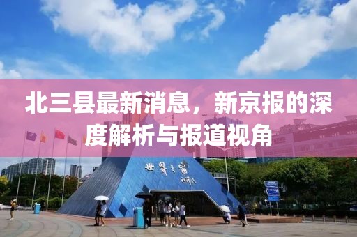 北三县最新消息，新京报的深度解析与报道视角