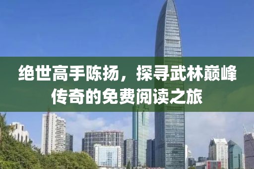绝世高手陈扬，探寻武林巅峰传奇的免费阅读之旅