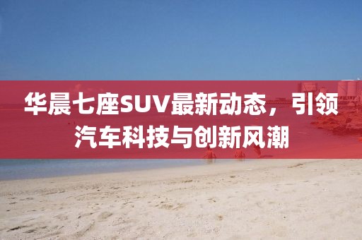 华晨七座SUV最新动态，引领汽车科技与创新风潮