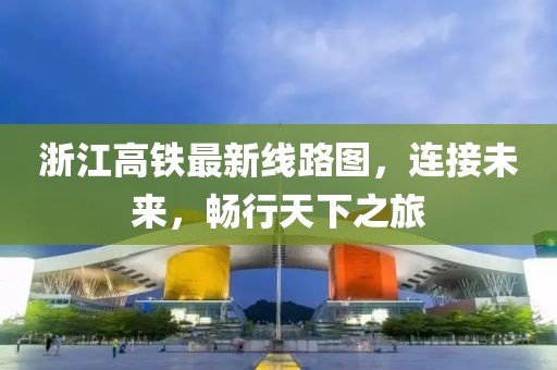 浙江高铁最新线路图，连接未来，畅行天下之旅