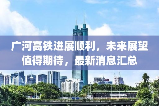广河高铁进展顺利，未来展望值得期待，最新消息汇总