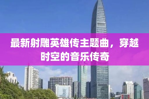 最新射雕英雄传主题曲，穿越时空的音乐传奇