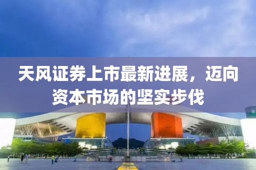 天风证券上市最新进展，迈向资本市场的坚实步伐