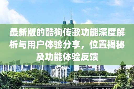 最新版的酷狗传歌功能深度解析与用户体验分享，位置揭秘及功能体验反馈