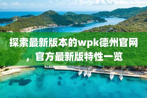 探索最新版本的wpk德州官网，官方最新版特性一览