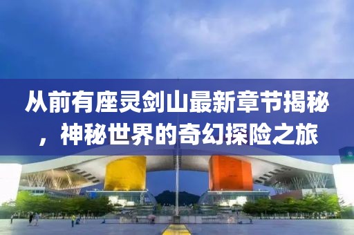 从前有座灵剑山最新章节揭秘，神秘世界的奇幻探险之旅