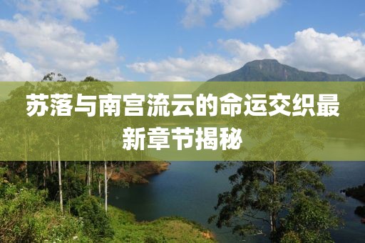 苏落与南宫流云的命运交织最新章节揭秘